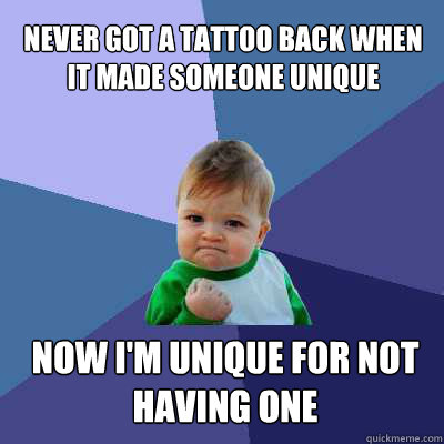 Never got a tattoo back when it made someone unique Now I'm unique for not having one  Success Baby