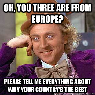 Oh, you three are from europe? Please tell me everything about why your country's the best  Condescending Wonka