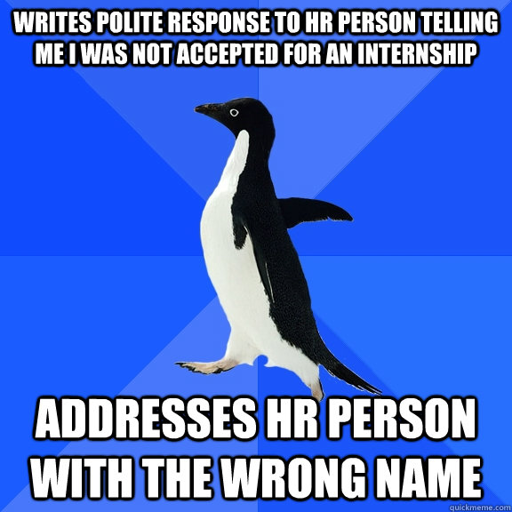 Writes polite response to HR person telling me I was not accepted for an internship Addresses HR person with the wrong name  Socially Awkward Penguin