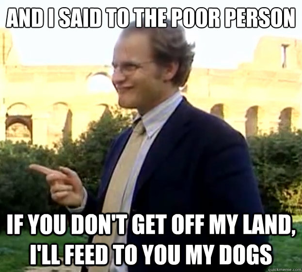 And I said to the poor person If you don't get off my land, I'll feed to you my dogs - And I said to the poor person If you don't get off my land, I'll feed to you my dogs  Smug aristocrat