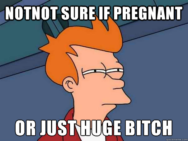 Notnot sure if pregnant Or just huge bitch  Futurama Fry