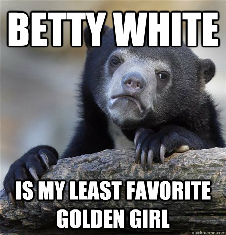 Betty White  is my least favorite Golden Girl - Betty White  is my least favorite Golden Girl  Confession Bear