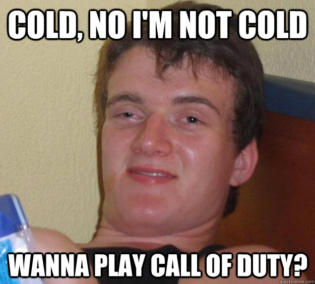 Cold, no i'm not cold wanna play Call of duty? - Cold, no i'm not cold wanna play Call of duty?  10 Guy