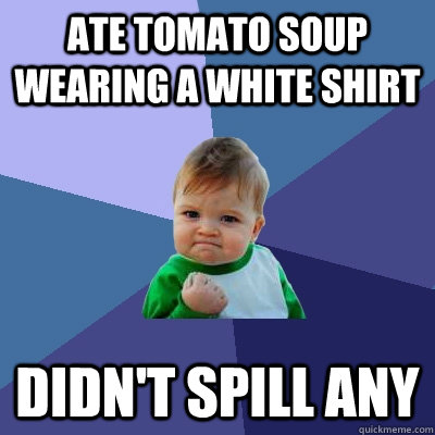 ate tomato soup wearing a white shirt didn't spill any - ate tomato soup wearing a white shirt didn't spill any  Success Kid