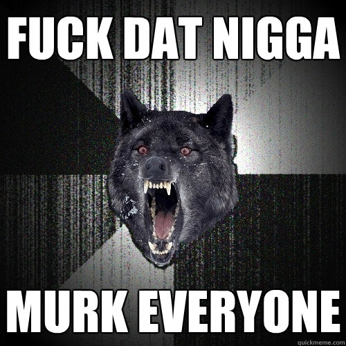 FUCK DAT NIGGA MURK EVERYONE  Insanity Wolf