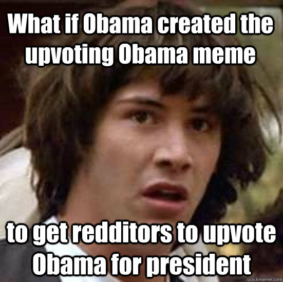 What if Obama created the upvoting Obama meme to get redditors to upvote Obama for president  conspiracy keanu