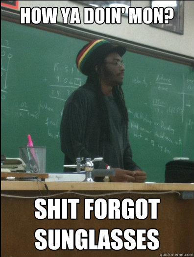 how ya doin' mon? shit forgot sunglasses - how ya doin' mon? shit forgot sunglasses  Rasta Science Teacher