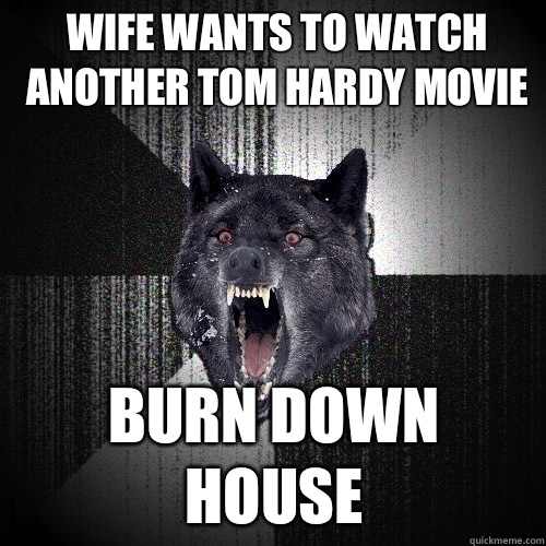 Wife wants to watch another Tom hardy movie Burn down house  Insanity Wolf