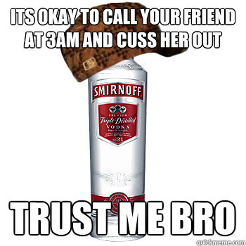 its okay to call your friend at 3am and CUSS HER OUT trust me bro  Scumbag Alcohol