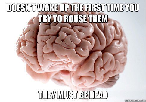 Doesn't wake up the first time you try to rouse them They must be dead  Scumbag Brain