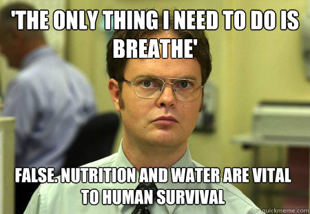 'The only thing I need to do is breathe' False. Nutrition and water are vital to human survival  Dwight