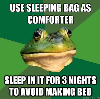 Use sleeping bag as comforter 
 sleep in it for 3 nights to avoid making bed - Use sleeping bag as comforter 
 sleep in it for 3 nights to avoid making bed  Foul Bachelor Frog