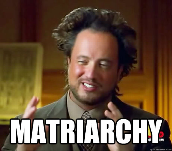  matriarchy -  matriarchy  Ancient Aliens