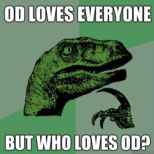 OD loves everyone but who loves od?  Philosoraptor