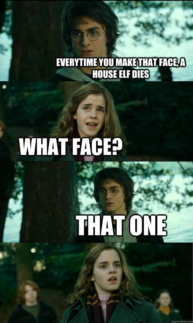 everytime you make that face, a house elf dies what face? that one  Horny Harry