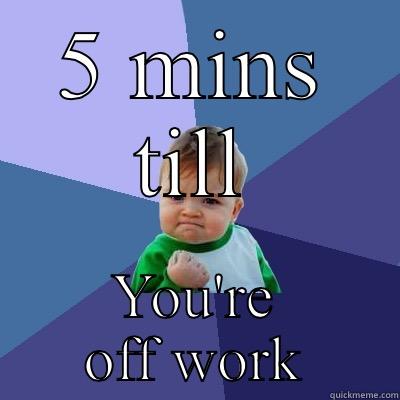 5 MINS TILL YOU'RE OFF WORK Success Kid