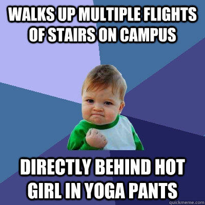 Walks up multiple flights of stairs on campus directly behind hot girl in yoga pants  