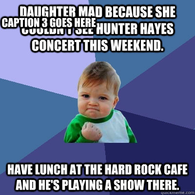 Daughter mad because she couldn't see Hunter Hayes concert this weekend. Have lunch at the Hard Rock Cafe and he's playing a show there. Caption 3 goes here  Success Kid