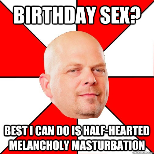 Birthday sex? Best I can do Is half-hearted melancholy masturbation  Pawn Star