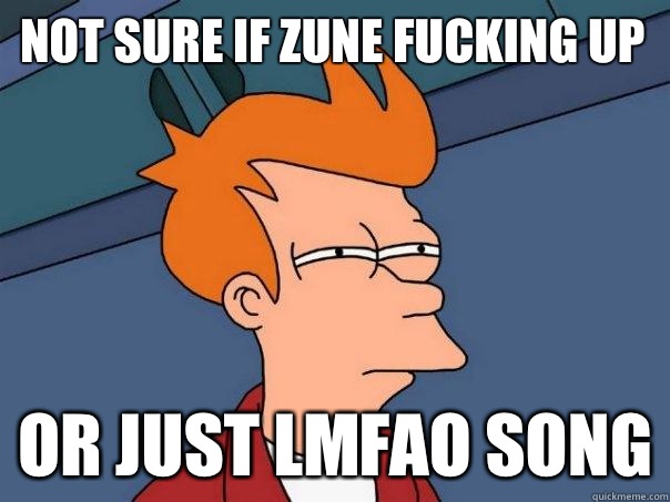 Not sure if zune fucking up  Or just LMFAO Song  Futurama Fry