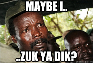 maybe i.. ..zuk ya dik?  Joseph Kony Z