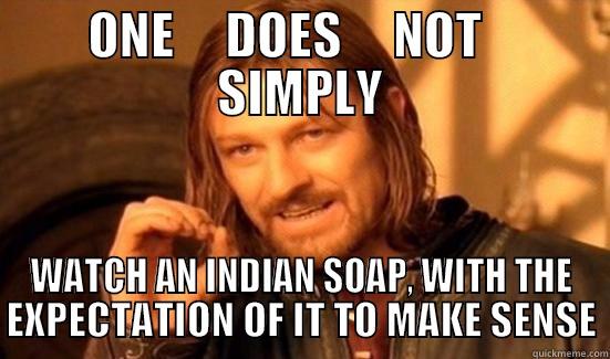 Indian Soaps - ONE     DOES     NOT    SIMPLY WATCH AN INDIAN SOAP, WITH THE EXPECTATION OF IT TO MAKE SENSE Boromir