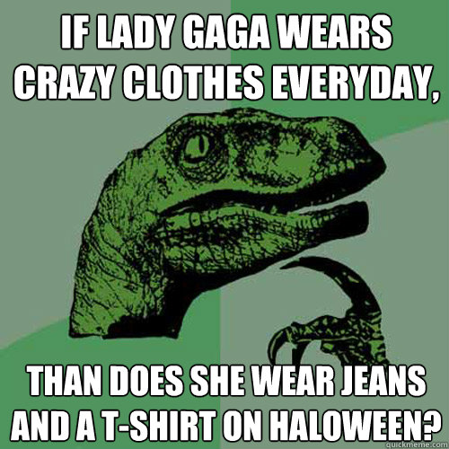 If lady gaga wears crazy clothes everyday, Than does she wear jeans and a t-shirt on Haloween?  Philosoraptor