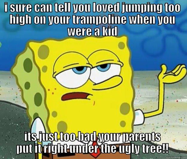 I SURE CAN TELL YOU LOVED JUMPING TOO HIGH ON YOUR TRAMPOLINE WHEN YOU WERE A KID ITS JUST TOO BAD YOUR PARENTS PUT IT RIGHT UNDER THE UGLY TREE!! Tough Spongebob