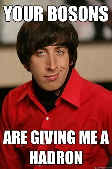 Your bosons are giving me a hadron  Pickup Line Scientist