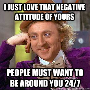 I JUST LOVE THAT NEGATIVE  ATTITUDE OF YOURS PEOPLE MUST WANT TO BE AROUND YOU 24/7  Condescending Wonka