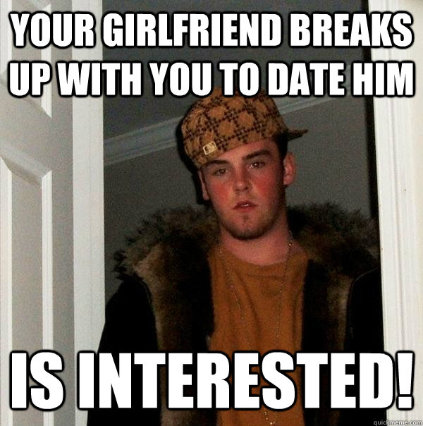 Your girlfriend breaks up with you to date him is interested!  Scumbag Steve