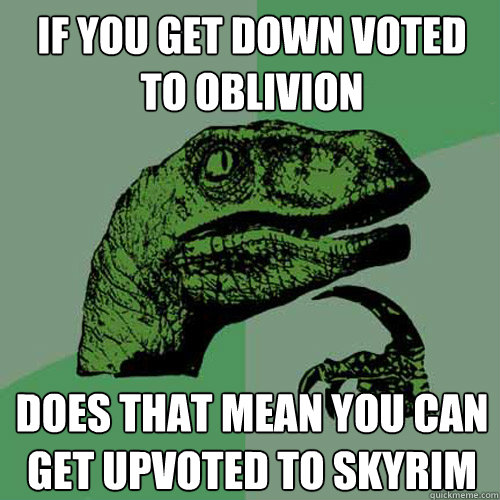 If you get down voted to oblivion  does that mean you can get upvoted to skyrim  Philosoraptor