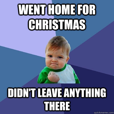 went home for christmas didn't leave anything there  Success Kid