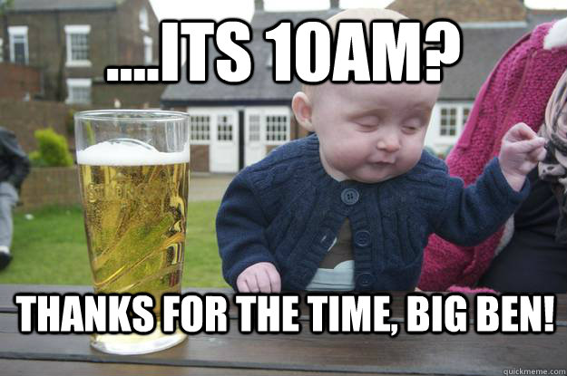 ....its 10am? thanks for the time, Big Ben! - ....its 10am? thanks for the time, Big Ben!  drunk baby