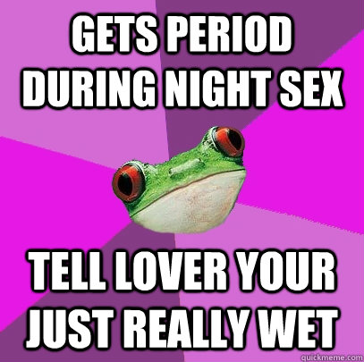 gets period during night sex tell lover your just really wet - gets period during night sex tell lover your just really wet  Foul Bachelorette Frog