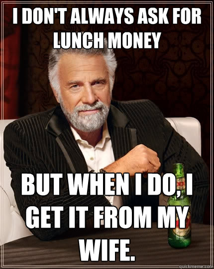 I don't always ask for lunch money But when I do, I get it from my wife. - I don't always ask for lunch money But when I do, I get it from my wife.  The Most Interesting Man In The World