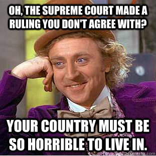 Oh, the Supreme Court made a ruling you don't agree with? Your country must be so horrible to live in. - Oh, the Supreme Court made a ruling you don't agree with? Your country must be so horrible to live in.  Condescending Wonka