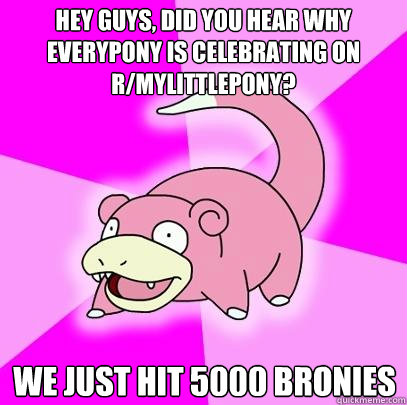 Hey guys, did you hear why Everypony is celebrating on r/mylittlepony? We just hit 5000 bronies  Slowpoke