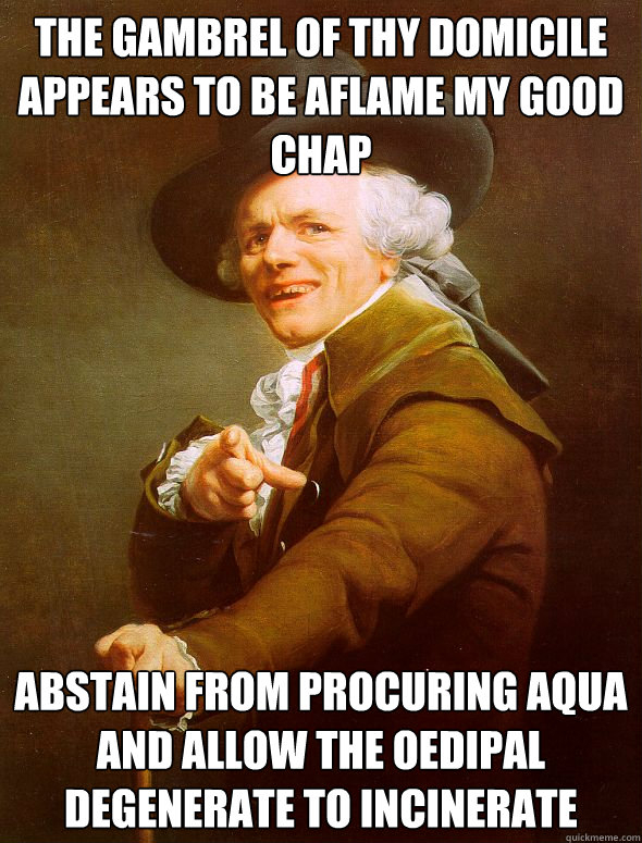 the gambrel of thy domicile appears to be aflame my good chap  abstain from procuring aqua and allow the oedipal degenerate to incinerate - the gambrel of thy domicile appears to be aflame my good chap  abstain from procuring aqua and allow the oedipal degenerate to incinerate  Joseph Ducreux