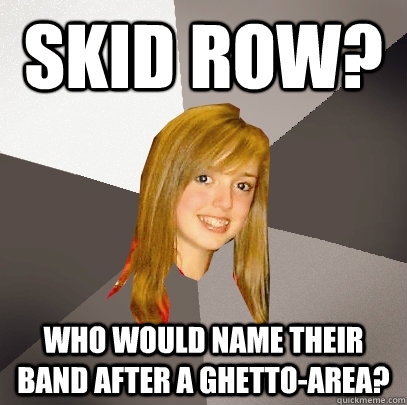 Skid Row? Who would name their band after a ghetto-area?  Musically Oblivious 8th Grader