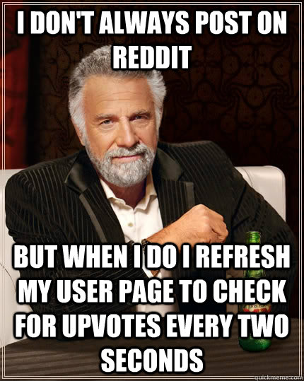 I don't always post on reddit but when I do I refresh my user page to check for upvotes every two seconds  The Most Interesting Man In The World