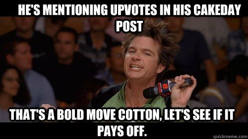 he's mentioning upvotes in his cakeday post that's a bold move cotton, let's see if it pays off.   Bold Move Cotton