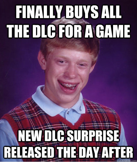 Finally buys all the DLC for a game New DLC surprise released the day after - Finally buys all the DLC for a game New DLC surprise released the day after  Bad Luck Brian