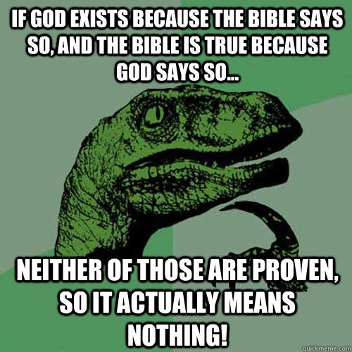 If god exists because the bible says so, and the bible is true because god says so... Neither of those are proven, so it actually means nothing!  Philosoraptor