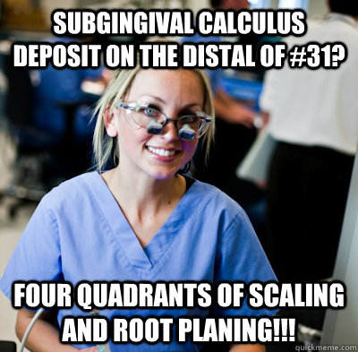 Subgingival calculus deposit on the distal of #31? FOUR QUADRANTS OF SCALING AND ROOT PLANING!!! - Subgingival calculus deposit on the distal of #31? FOUR QUADRANTS OF SCALING AND ROOT PLANING!!!  overworked dental student