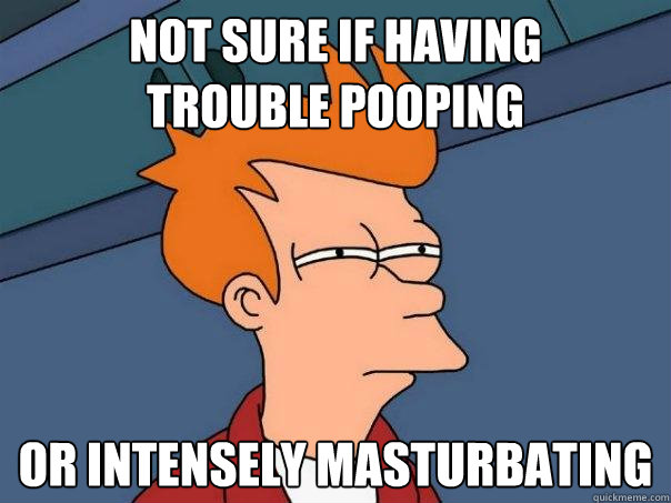 Not sure if having 
trouble pooping Or intensely masturbating  Futurama Fry