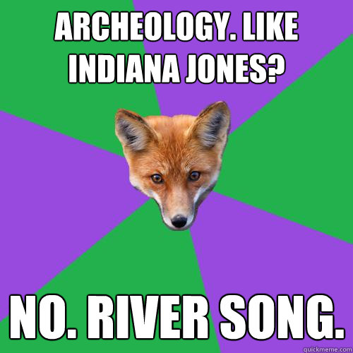 Archeology. Like Indiana Jones?  no. river song. - Archeology. Like Indiana Jones?  no. river song.  Anthropology Major Fox