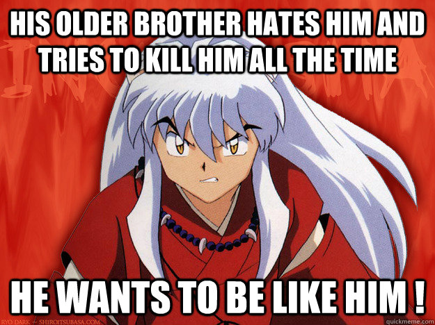 his older brother hates him and tries to kill him all the time  he wants to be like him !  confused inuyasha