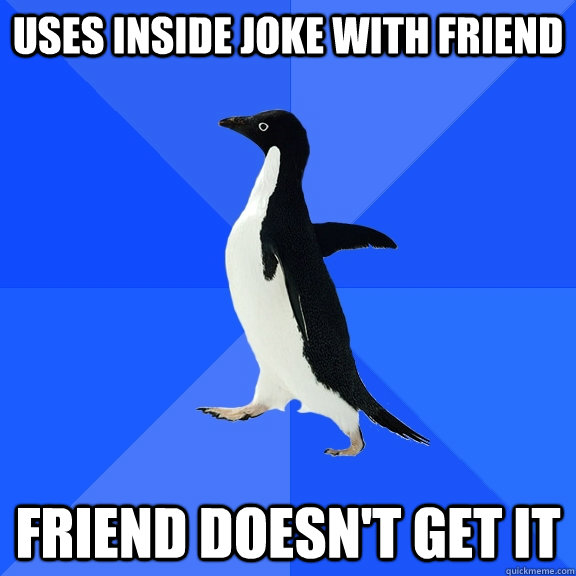 Uses inside joke with friend friend doesn't get it  Socially Awkward Penguin