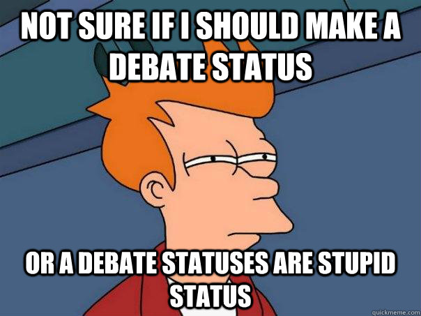 Not sure if I should make a debate status Or a debate statuses are stupid status  Futurama Fry